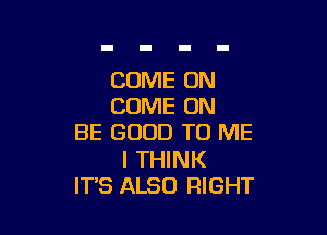 COME ON
COME ON

BE GOOD TO ME

I THINK
IT'S ALSO RIGHT