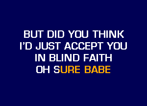 BUT DID YOU THINK
I'D JUST ACCEPT YOU
IN BLIND FAITH
0H SURE BABE