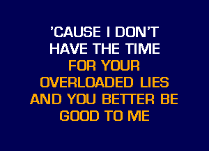 'CAUSE I DON'T
HAVE THE TIME
FOR YOUR
OVERLOADED LIES
AND YOU BETI'ER BE
GOOD TO ME