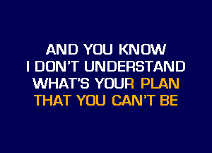 AND YOU KNOW
I DON'T UNDERSTAND
WHATS YOUR PLAN
THAT YOU CAN'T BE

g