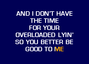 AND I DON'T HAVE
THE TIME
FOR YOUR
OVERLOADED LYIN'
SO YOU BETTER BE
GOOD TO ME

g