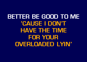 BETTER BE GOOD TO ME
'CAUSE I DON'T
HAVE THE TIME

FOR YOUR
OVERLOADED LYIN'