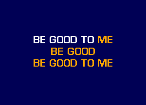 BE GOOD TO ME
BE GOOD

BE GOOD TO ME