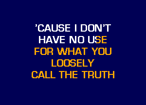 'CAUSE I DON'T
HAVE NO USE
FOR WHAT YOU

LUDSELY
CALL THE TRUTH