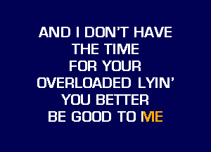 AND I DON'T HAVE
THE TIME
FOR YOUR
OVERLOADED LYIN'
YOU BETTER
BE GOOD TO ME

g