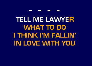 TELL ME LAWYER
WHAT TO DO

I THINK I'M FALLIM
IN LOVE WTH YOU