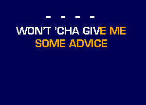 WON'T 'CHA GIVE ME
SOME ADVICE