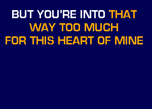 BUT YOU'RE INTO THAT
WAY TOO MUCH
FOR THIS HEART OF MINE