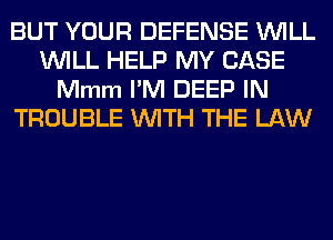 BUT YOUR DEFENSE WILL
WILL HELP MY CASE
Mmm I'M DEEP IN
TROUBLE WITH THE LAW