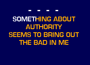 SOMETHING ABOUT
AUTHORITY
SEEMS TO BRING OUT
THE BAD IN ME