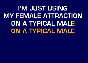 I'M JUST USING
MY FEMALE ATTRACTION
ON A TYPICAL MALE
ON A TYPICAL MALE
