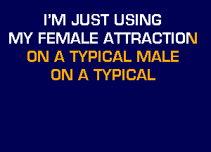 I'M JUST USING
MY FEMALE ATTRACTION
ON A TYPICAL MALE
ON A TYPICAL