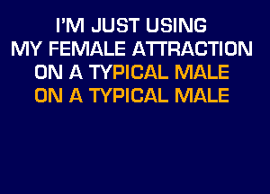 I'M JUST USING
MY FEMALE ATTRACTION
ON A TYPICAL MALE
ON A TYPICAL MALE
