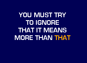 YOU MUST TRY
TO IGNORE
THAT IT MEANS

MORE THAN THAT