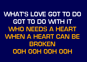 WHATS LOVE GOT TO DO
GOT TO DO WITH IT
WHO NEEDS A HEART
WHEN A HEART CAN BE
BROKEN
00H 00H 00H 00H