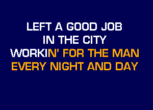 LEFT A GOOD JOB
IN THE CITY
WORKIM FOR THE MAN
EVERY NIGHT AND DAY