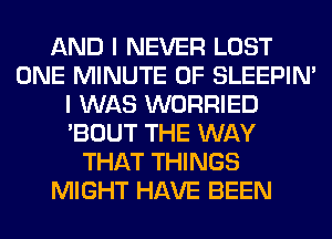 AND I NEVER LOST
ONE MINUTE 0F SLEEPIM
I WAS WORRIED
'BOUT THE WAY
THAT THINGS
MIGHT HAVE BEEN