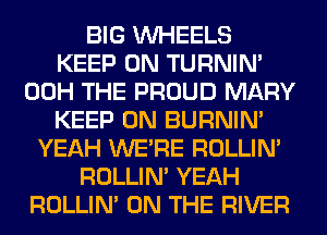 BIG WHEELS
KEEP ON TURNIN'
00H THE PROUD MARY
KEEP ON BURNIN'
YEAH WERE ROLLIN'
ROLLIN' YEAH
ROLLIN' ON THE RIVER