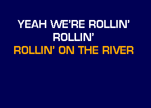 YEAH WE'RE ROLLIN'
ROLLIN'
ROLLIN' ON THE RIVER