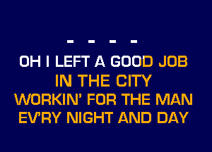 OH I LEFT A GOOD JOB

IN THE CITY
WORKIN' FOR THE MAN
EVRY NIGHT AND DAY