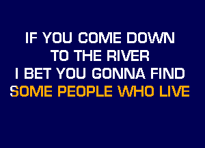 IF YOU COME DOWN
TO THE RIVER
I BET YOU GONNA FIND
SOME PEOPLE WHO LIVE