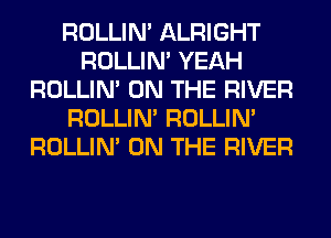 ROLLIN' ALRIGHT
ROLLIN' YEAH
ROLLIN' ON THE RIVER
ROLLIN' ROLLIN'
ROLLIN' ON THE RIVER