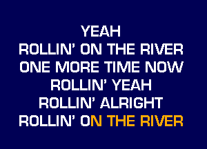 YEAH
ROLLIN' ON THE RIVER
ONE MORE TIME NOW
ROLLIN' YEAH
ROLLIN' ALRIGHT
ROLLIN' ON THE RIVER