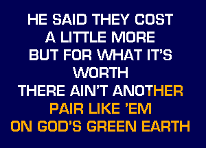 HE SAID THEY COST
A LITTLE MORE
BUT FOR WHAT ITS
WORTH
THERE AIN'T ANOTHER
PAIR LIKE 'EM
0N GOD'S GREEN EARTH