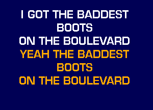 I GOT THE BADDEST
BOOTS

ON THE BOULEVARD

YEAH THE BADDEST
BOOTS

ON THE BOULEVARD