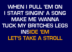 WHEN I PULL 'EM ON
I START SINGIM A SONG
MAKE ME WANNA
TUCK MY BRITCHES LEGS
INSIDE 'EM
LET'S TAKE A STROLL