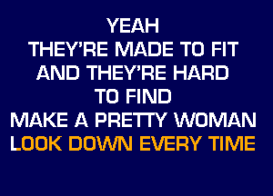 YEAH
THEY'RE MADE TO FIT
AND THEY'RE HARD
TO FIND
MAKE A PRETTY WOMAN
LOOK DOWN EVERY TIME