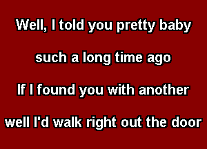 Well, I told you pretty baby
such a long time ago
If I found you with another

well I'd walk right out the door