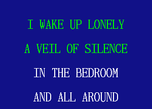 I WAKE UP LONELY
A VEIL 0F SILENCE
IN THE BEDROOM

AND ALL AROUND l