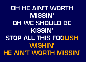 0H HE AIN'T WORTH
MISSIN'
0H WE SHOULD BE
KISSIN'
STOP ALL THIS FOOLISH
VVISHIN'
HE AIN'T WORTH MISSIN'