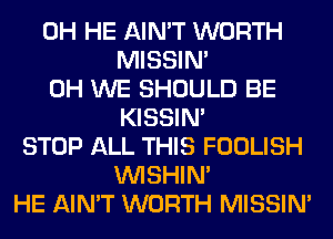 0H HE AIN'T WORTH
MISSIN'
0H WE SHOULD BE
KISSIN'
STOP ALL THIS FOOLISH
VVISHIN'
HE AIN'T WORTH MISSIN'