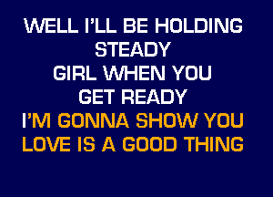 WELL I'LL BE HOLDING
STEADY
GIRL WHEN YOU
GET READY
I'M GONNA SHOW YOU
LOVE IS A GOOD THING