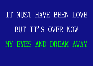 IT MUST HAVE BEEN LOVE
BUT ITS OVER NOW
MY EYES AND DREAM AWAY