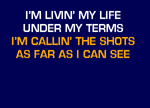 I'M LIVIN' MY LIFE
UNDER MY TERMS
I'M CALLIN' THE SHOTS
AS FAR AS I CAN SEE