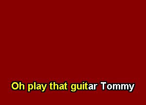 Oh play that guitar Tommy