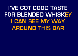 I'VE GOT GOOD TASTE
FOR BLENDED VVHISKEY
I CAN SEE MY WAY
AROUND THIS BAR