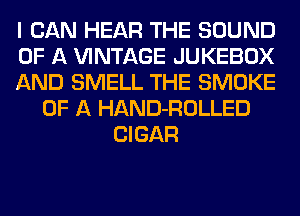 I CAN HEAR THE SOUND
OF A VINTAGE JUKEBOX
AND SMELL THE SMOKE
OF A HAND-ROLLED
CIGAR