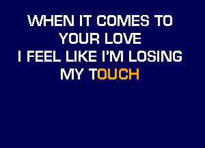 WHEN IT COMES TO
YOUR LOVE
I FEEL LIKE I'M LOSING
MY TOUCH