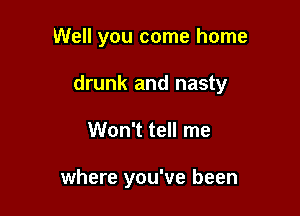 Well you come home

drunk and nasty

Won't tell me

where you've been