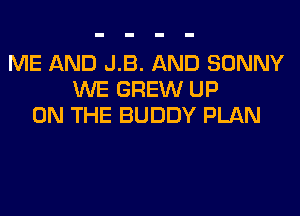 ME AND J.B. AND SONNY
WE GREW UP
ON THE BUDDY PLAN