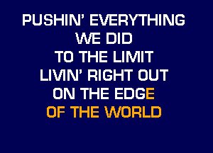 PUSHIN' EVERYTHING
WE DID
TO THE LIMIT
LIVIM RIGHT OUT
ON THE EDGE
OF THE WORLD