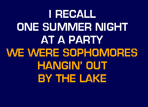 I RECALL
ONE SUMMER NIGHT
AT A PARTY
WE WERE SOPHOMORES
HANGIN' OUT
BY THE LAKE