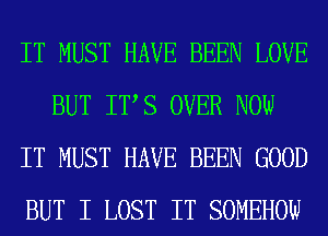 IT MUST HAVE BEEN LOVE
BUT ITS OVER NOW
IT MUST HAVE BEEN GOOD
BUT I LOST IT SOMEHOW