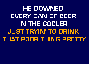 HE DOWNED
EVERY CAN 0F BEER
IN THE COOLER
JUST TRYIN' T0 DRINK
THAT POOR THING PRETTY