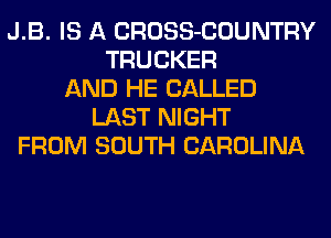 J.B. IS A CROSS-COUNTRY
TRUCKER
AND HE CALLED
LAST NIGHT
FROM SOUTH CAROLINA