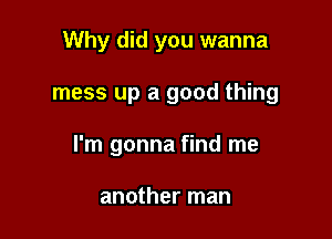 Why did you wanna

mess up a good thing

I'm gonna find me

another man